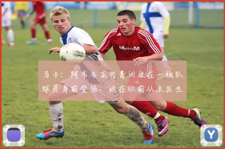 马卡：阿韦洛亚将青训放在一线队球员身前登场，这在以前从未发生