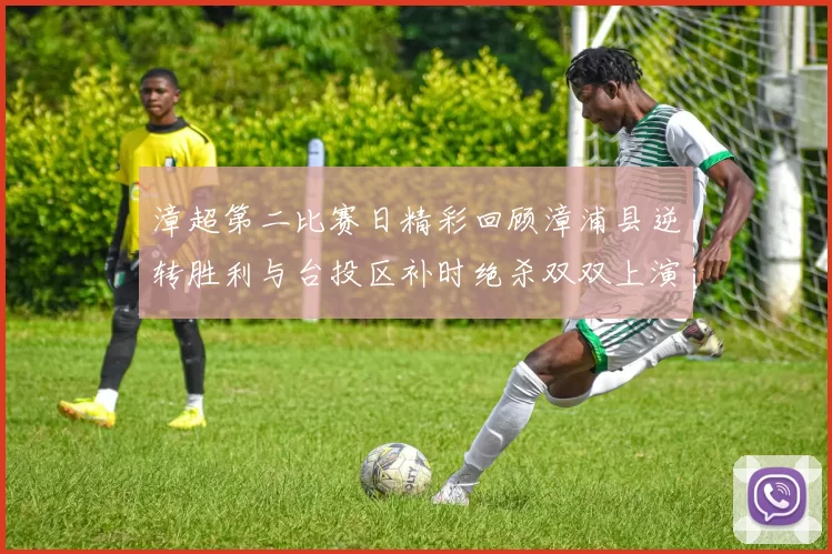 漳超第二比赛日精彩回顾漳浦县逆转胜利与台投区补时绝杀双双上演