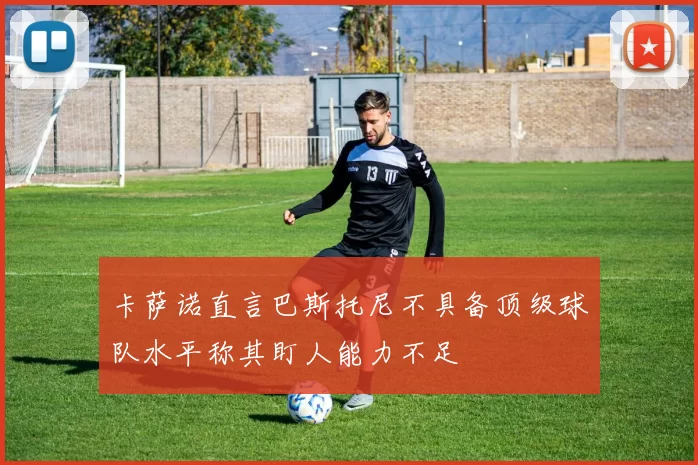 卡萨诺直言巴斯托尼不具备顶级球队水平称其盯人能力不足