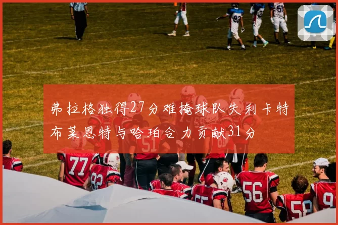 弗拉格独得27分难掩球队失利卡特布莱恩特与哈珀合力贡献31分