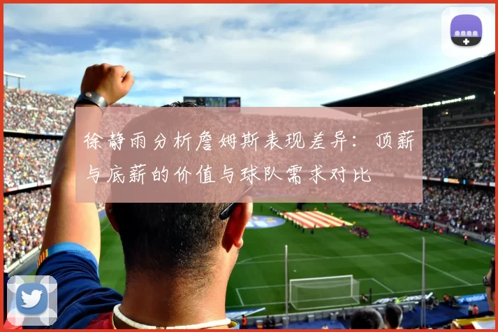 徐静雨分析詹姆斯表现差异：顶薪与底薪的价值与球队需求对比