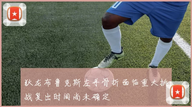 狄龙布鲁克斯左手骨折面临重大挑战复出时间尚未确定
