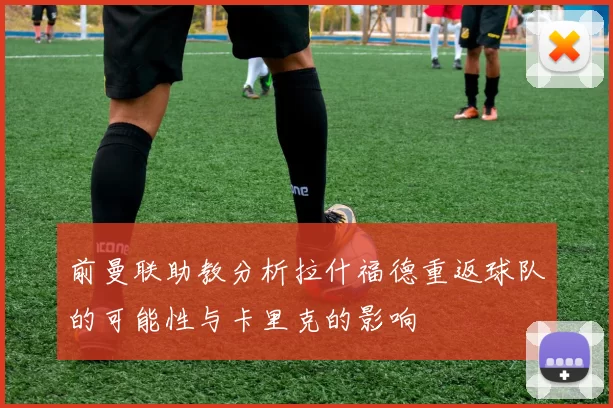 前曼联助教分析拉什福德重返球队的可能性与卡里克的影响