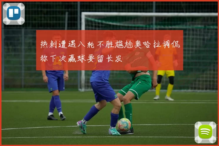 热刺遭遇八轮不胜尴尬奥哈拉调侃称下次赢球要留长发
