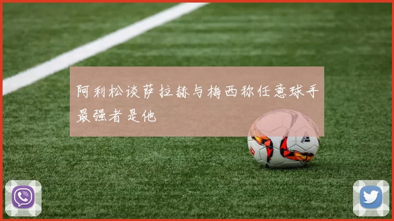 阿利松谈萨拉赫与梅西称任意球手最强者是他
