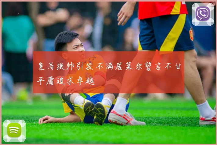皇马换帅引发不满居莱尔誓言不甘平庸追求卓越