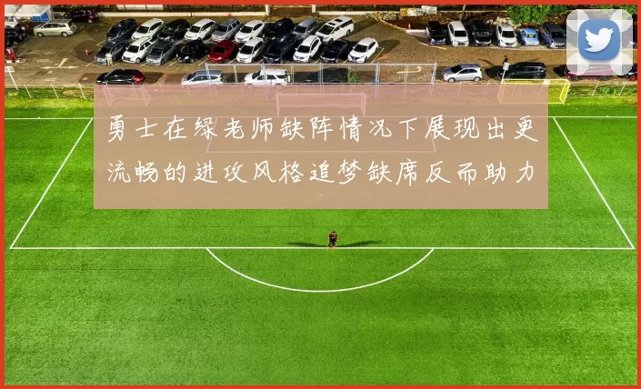 勇士在绿老师缺阵情况下展现出更流畅的进攻风格追梦缺席反而助力球队表现提升