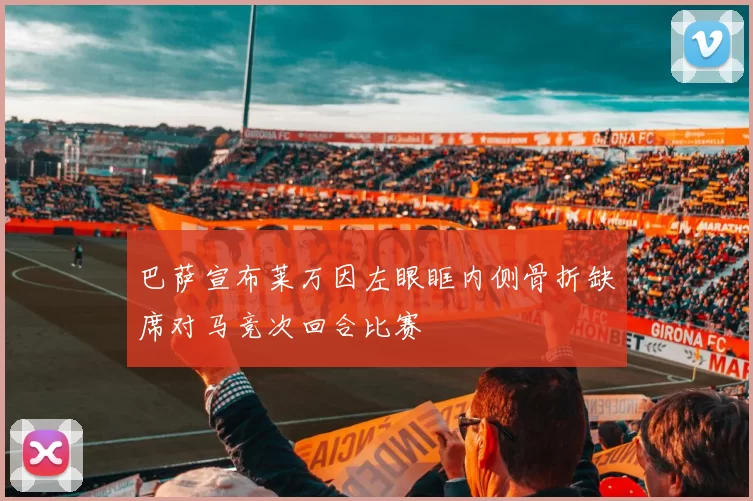 巴萨宣布莱万因左眼眶内侧骨折缺席对马竞次回合比赛