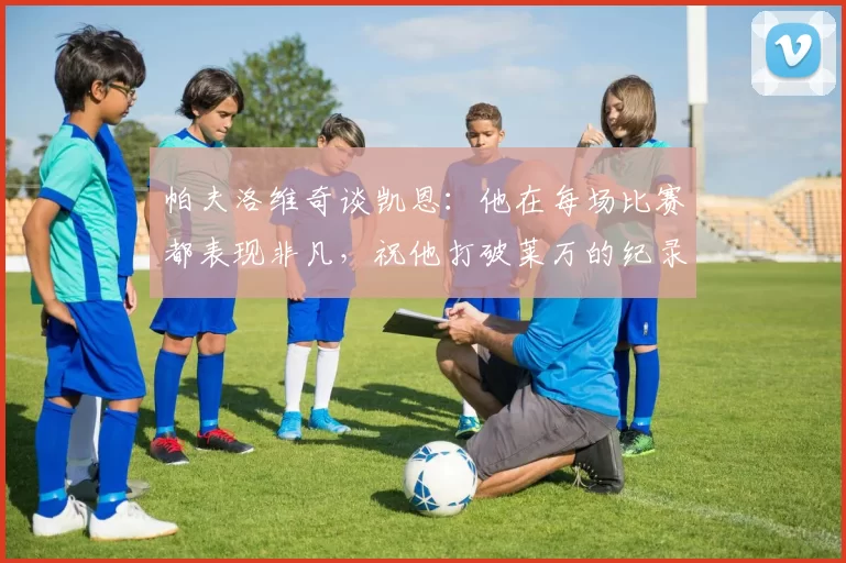 帕夫洛维奇谈凯恩：他在每场比赛都表现非凡，祝他打破莱万的纪录