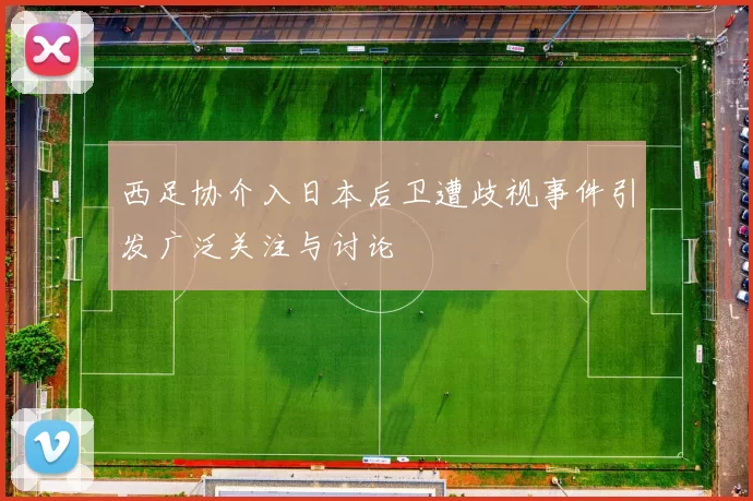 西足协介入日本后卫遭歧视事件引发广泛关注与讨论