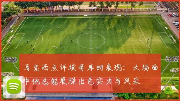 马克西点评埃奇库姆表现：大场面中他总能展现出色实力与风采