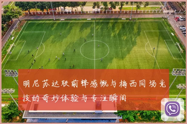 明尼苏达联前锋感慨与梅西同场竞技的奇妙体验与专注瞬间