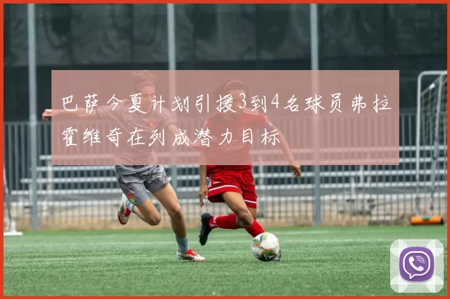 巴萨今夏计划引援3到4名球员弗拉霍维奇在列成潜力目标