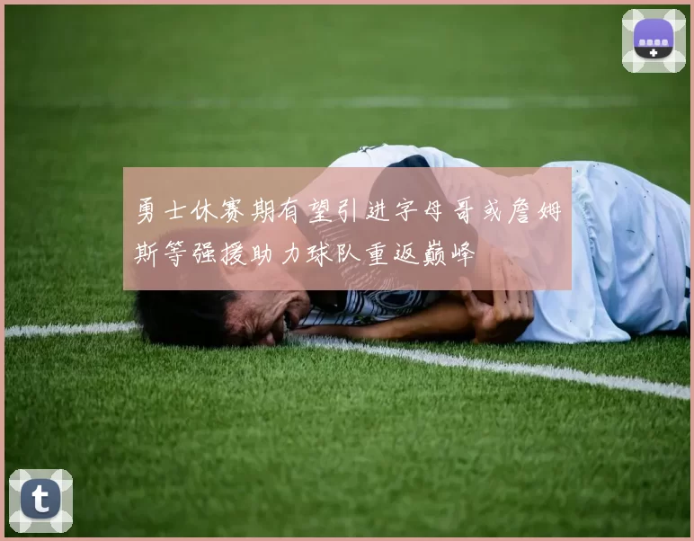 勇士休赛期有望引进字母哥或詹姆斯等强援助力球队重返巅峰