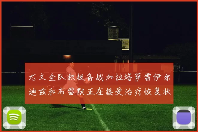 尤文全队积极备战加拉塔萨雷伊尔迪兹和布雷默正在接受治疗恢复状态