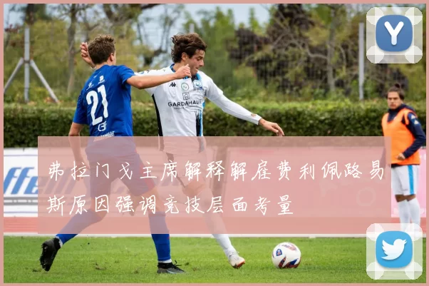 弗拉门戈主席解释解雇费利佩路易斯原因强调竞技层面考量