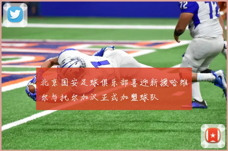 北京国安足球俱乐部喜迎新援哈维尔与托尔加汉正式加盟球队
