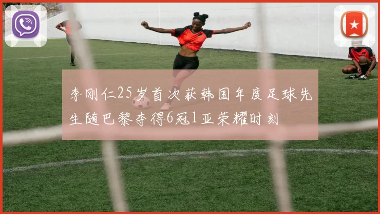 李刚仁25岁首次获韩国年度足球先生随巴黎夺得6冠1亚荣耀时刻