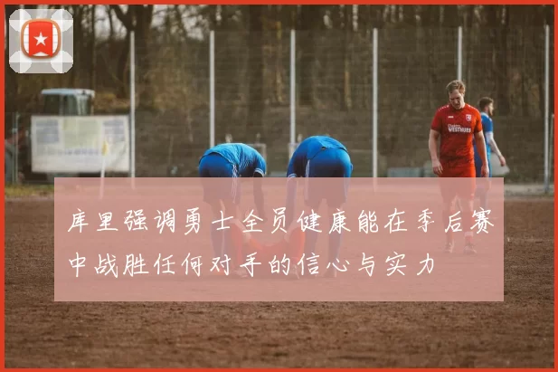 库里强调勇士全员健康能在季后赛中战胜任何对手的信心与实力