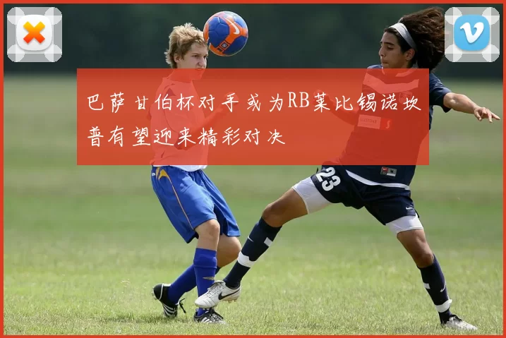 巴萨甘伯杯对手或为RB莱比锡诺坎普有望迎来精彩对决