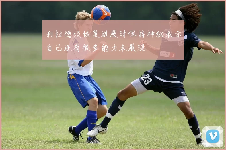 利拉德谈恢复进展时保持神秘表示自己还有很多能力未展现