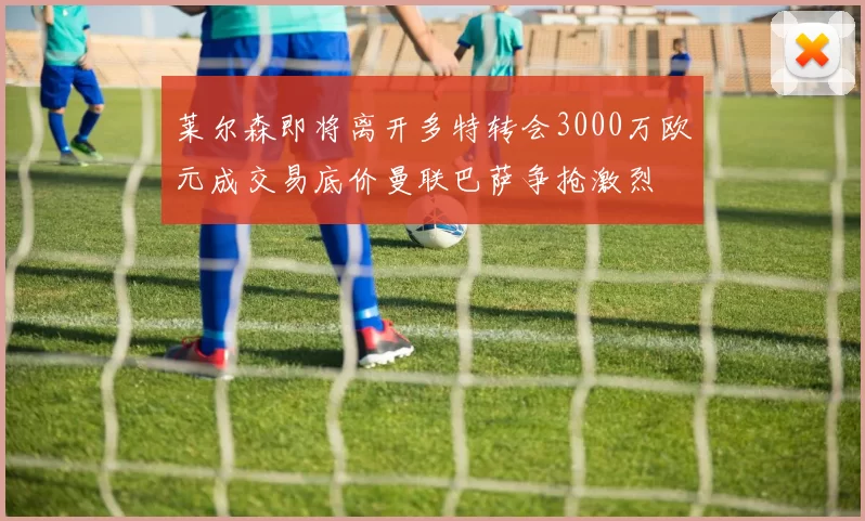 莱尔森即将离开多特转会3000万欧元成交易底价曼联巴萨争抢激烈