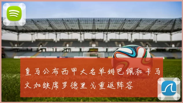 皇马公布西甲大名单姆巴佩和卡马文加缺席罗德里戈重返阵容
