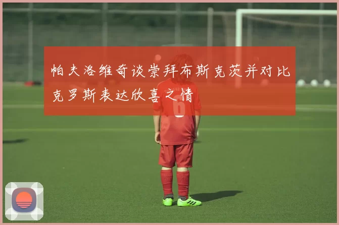 帕夫洛维奇谈崇拜布斯克茨并对比克罗斯表达欣喜之情