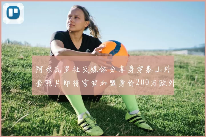 阿尔瓦罗社交媒体分享身穿泰山外套照片即将官宣加盟身价200万欧外援
