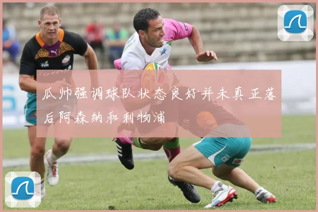 瓜帅强调球队状态良好并未真正落后阿森纳和利物浦